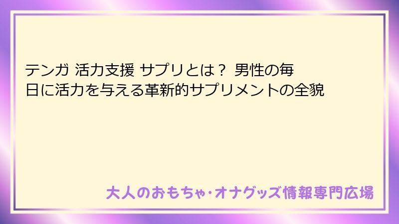テンガ 活力支援 サプリとは？ 男性の毎日に活力を与える革新的サプリメントの全貌
