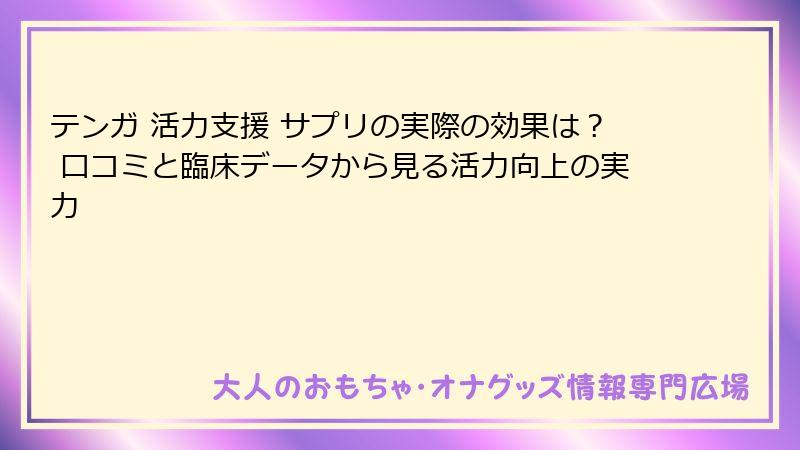 テンガ 活力支援 サプリの実際の効果は？ 口コミと臨床データから見る活力向上の実力