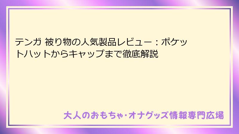 テンガ 被り物の人気製品レビュー：ポケットハットからキャップまで徹底解説