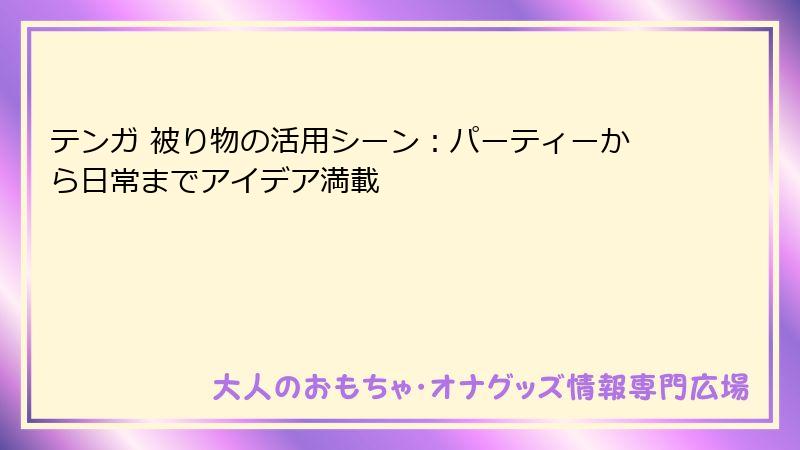 テンガ 被り物の活用シーン：パーティーから日常までアイデア満載