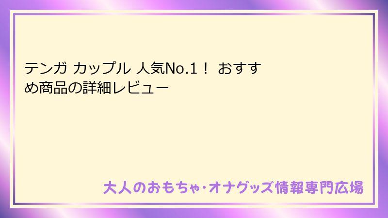 テンガ カップル 人気No.1！ おすすめ商品の詳細レビュー