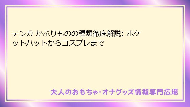 テンガ かぶりものの種類徹底解説: ポケットハットからコスプレまで