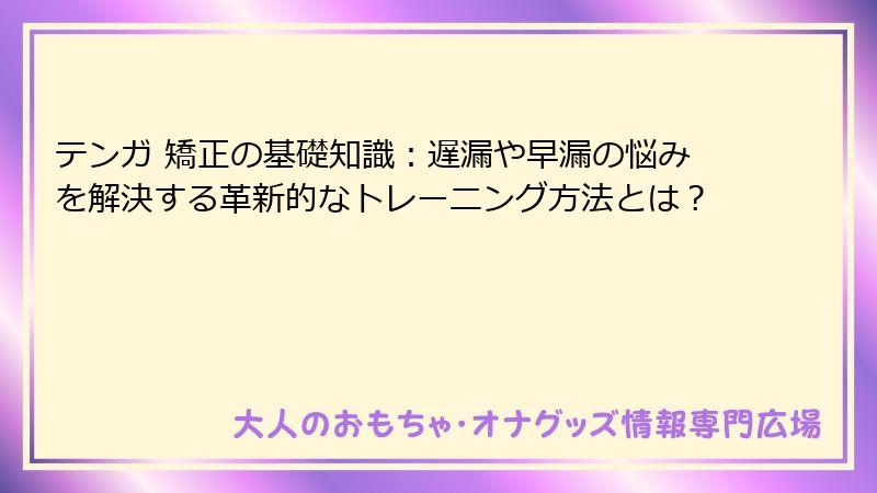 テンガ 矯正の基礎知識：遅漏や早漏の悩みを解決する革新的なトレーニング方法とは？