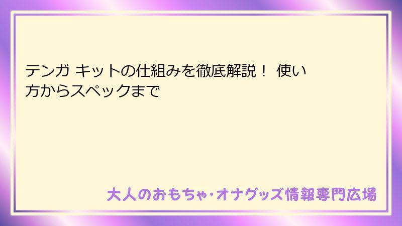 テンガ キットの仕組みを徹底解説！ 使い方からスペックまで