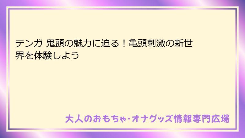テンガ 鬼頭の魅力に迫る！亀頭刺激の新世界を体験しよう