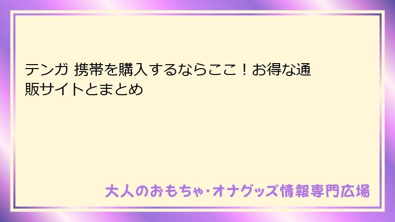テンガ 携帯を購入するならここ！お得な通販サイトとまとめ