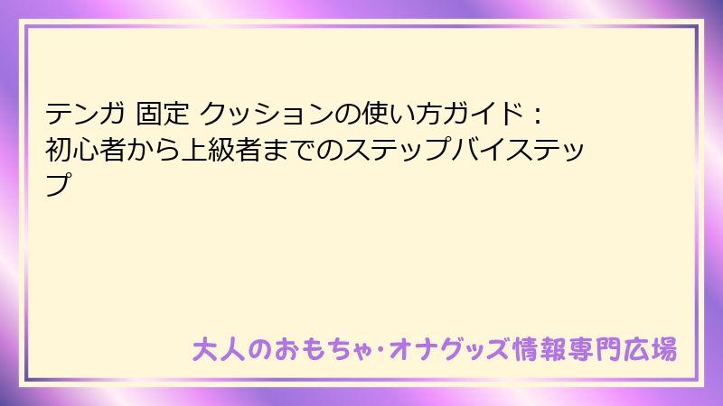 テンガ 固定 クッションの使い方ガイド：初心者から上級者までのステップバイステップ