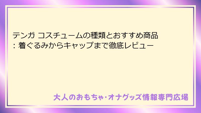 テンガ コスチュームの種類とおすすめ商品: 着ぐるみからキャップまで徹底レビュー