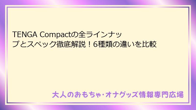 TENGA Compactの全ラインナップとスペック徹底解説!6種類の違いを比較
