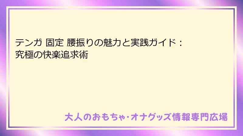 テンガ 固定 腰振りの魅力と実践ガイド：究極の快楽追求術