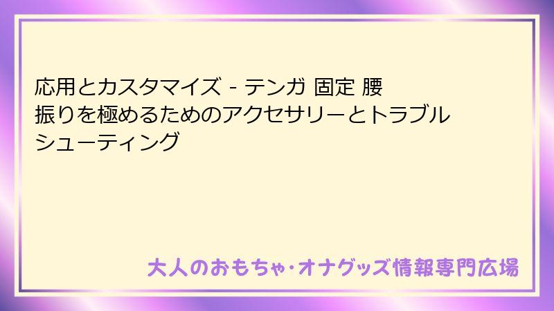 応用とカスタマイズ - テンガ 固定 腰振りを極めるためのアクセサリーとトラブルシューティング