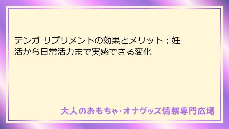 テンガ サプリメントの効果とメリット：妊活から日常活力まで実感できる変化