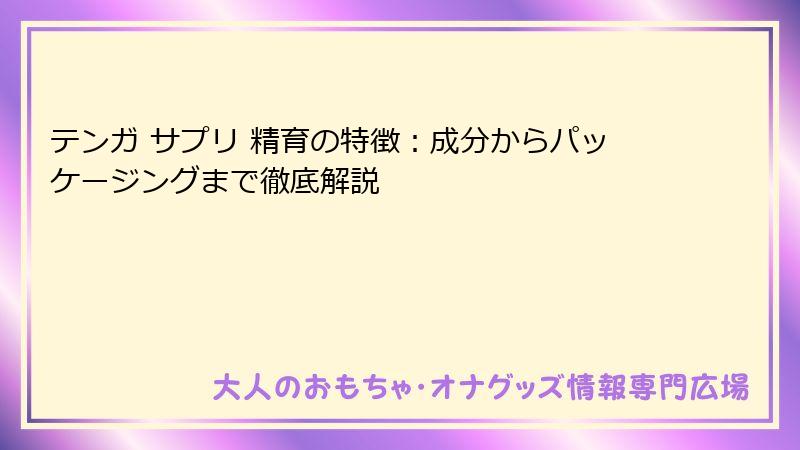 テンガ サプリ 精育の特徴：成分からパッケージングまで徹底解説