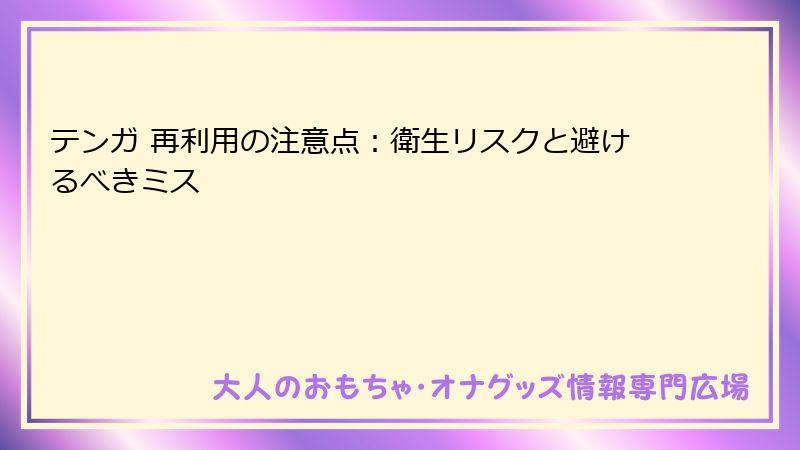 テンガ 再利用の注意点:衛生リスクと避けるべきミス