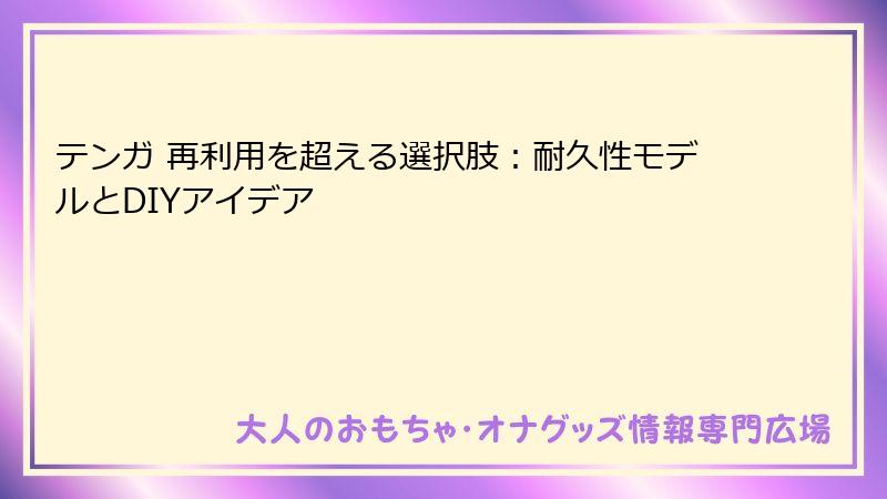 テンガ 再利用を超える選択肢:耐久性モデルとDIYアイデア