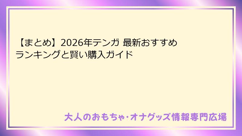 【まとめ】2026年テンガ 最新おすすめランキングと賢い購入ガイド