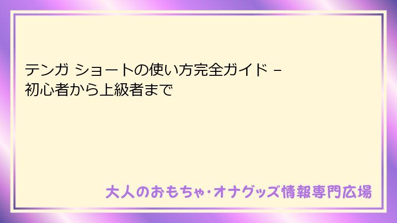 テンガ ショートの使い方完全ガイド – 初心者から上級者まで