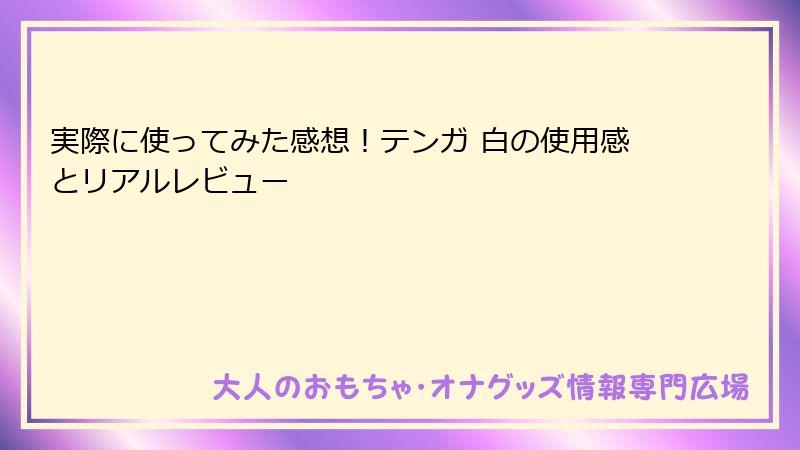 実際に使ってみた感想!テンガ 白の使用感とリアルレビュー