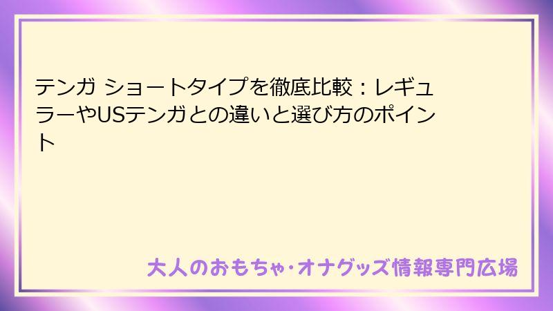 テンガ ショートタイプを徹底比較：レギュラーやUSテンガとの違いと選び方のポイント