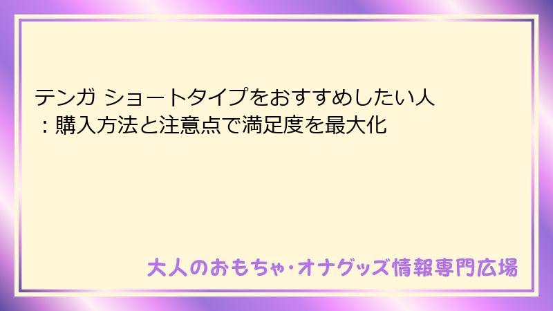テンガ ショートタイプをおすすめしたい人：購入方法と注意点で満足度を最大化