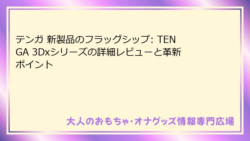 テンガ 新製品のフラッグシップ: TENGA 3Dxシリーズの詳細レビューと革新ポイント