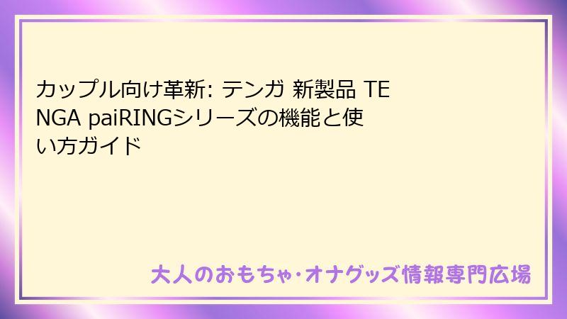 カップル向け革新: テンガ 新製品 TENGA paiRINGシリーズの機能と使い方ガイド