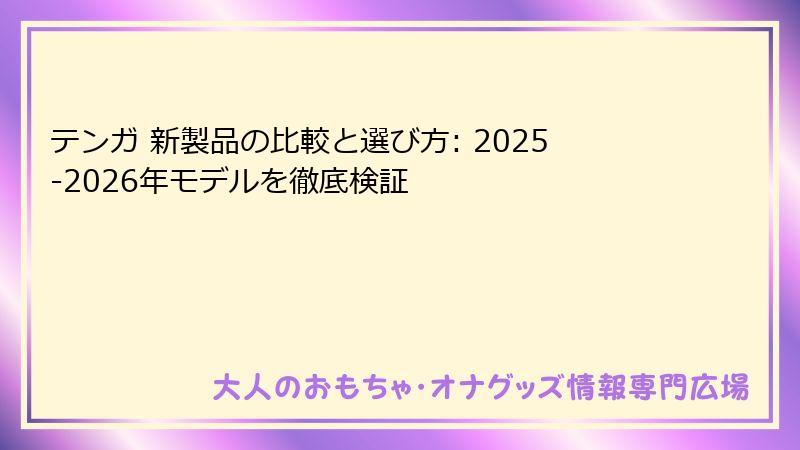 テンガ 新製品の比較と選び方: 2025-2026年モデルを徹底検証