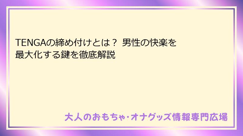 TENGAの締め付けとは？ 男性の快楽を最大化する鍵を徹底解説
