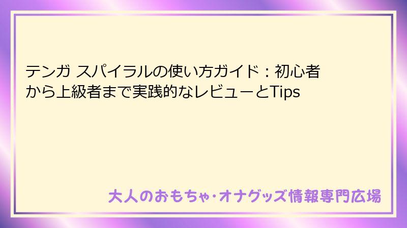 テンガ スパイラルの使い方ガイド：初心者から上級者まで実践的なレビューとTips