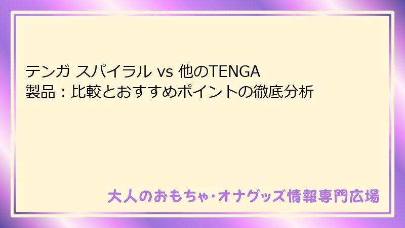 テンガ スパイラル vs 他のTENGA製品：比較とおすすめポイントの徹底分析