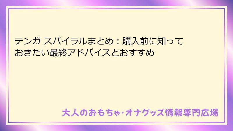 テンガ スパイラルまとめ：購入前に知っておきたい最終アドバイスとおすすめ