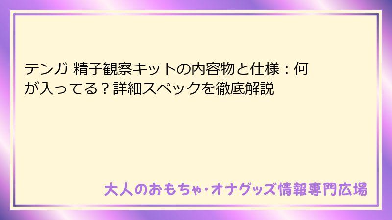 テンガ 精子観察キットの内容物と仕様:何が入ってる?詳細スペックを徹底解説