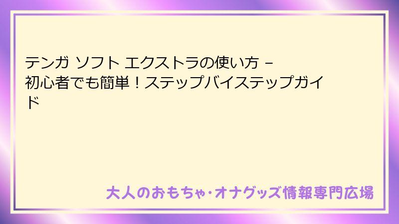 テンガ ソフト エクストラの使い方 – 初心者でも簡単！ステップバイステップガイド