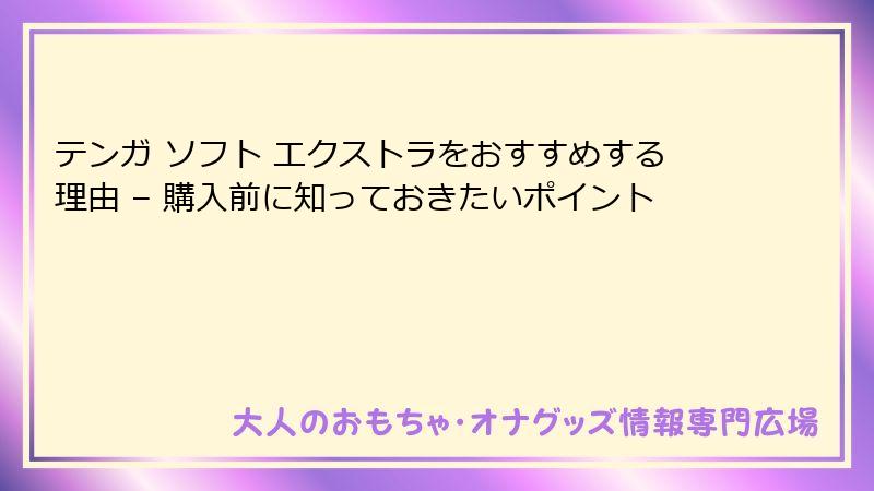 テンガ ソフト エクストラをおすすめする理由 – 購入前に知っておきたいポイント
