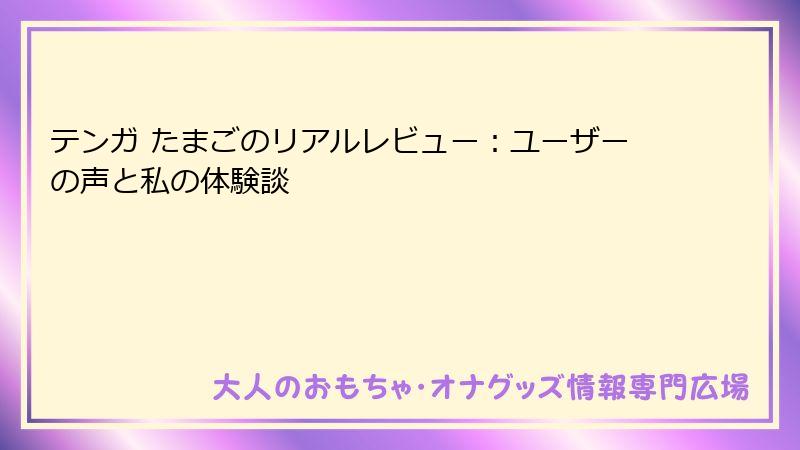 テンガ たまごのリアルレビュー：ユーザーの声と私の体験談