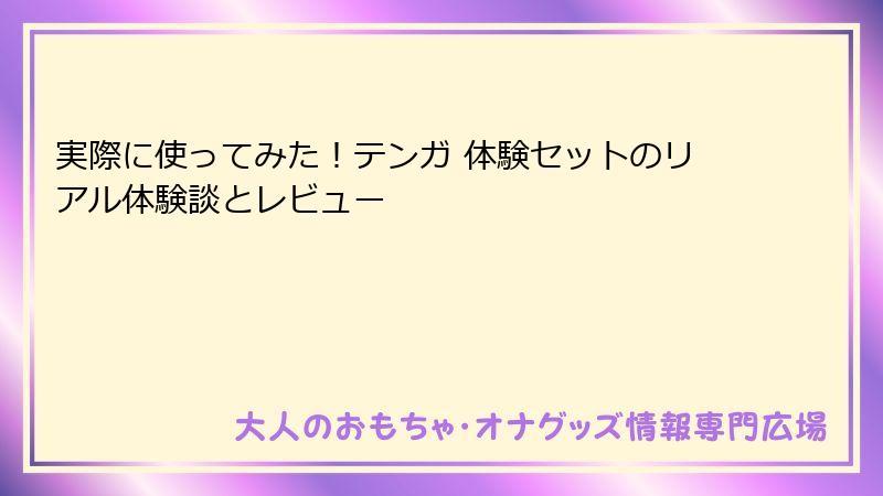 実際に使ってみた！テンガ 体験セットのリアル体験談とレビュー