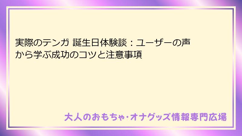 実際のテンガ 誕生日体験談:ユーザーの声から学ぶ成功のコツと注意事項