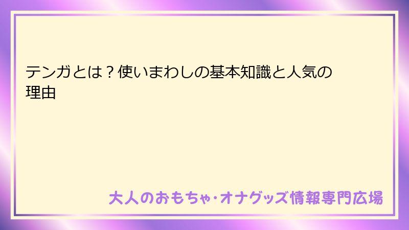 テンガとは？使いまわしの基本知識と人気の理由