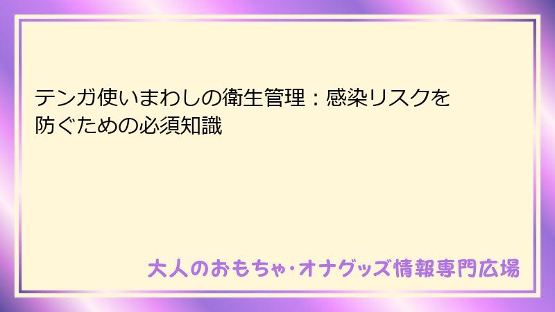 テンガ使いまわしの衛生管理：感染リスクを防ぐための必須知識