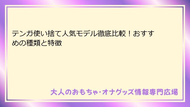 テンガ使い捨て人気モデル徹底比較!おすすめの種類と特徴