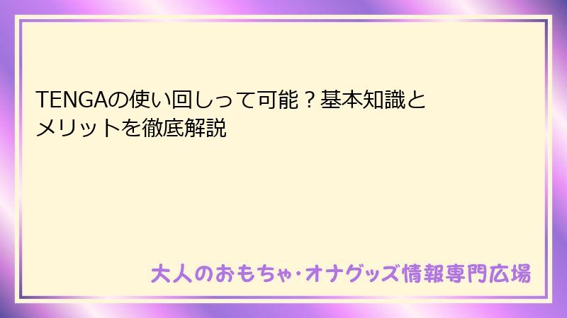 TENGAの使い回しって可能？基本知識とメリットを徹底解説