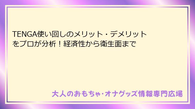 TENGA使い回しのメリット・デメリットをプロが分析！経済性から衛生面まで