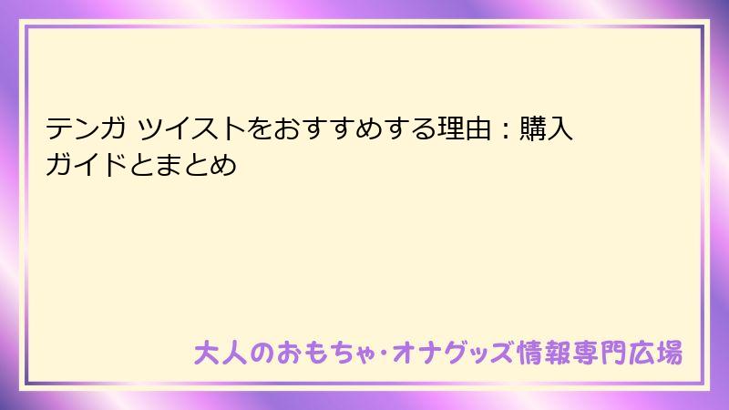 テンガ ツイストをおすすめする理由：購入ガイドとまとめ
