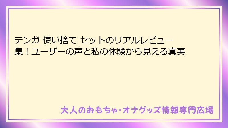 テンガ 使い捨て セットのリアルレビュー集！ユーザーの声と私の体験から見える真実