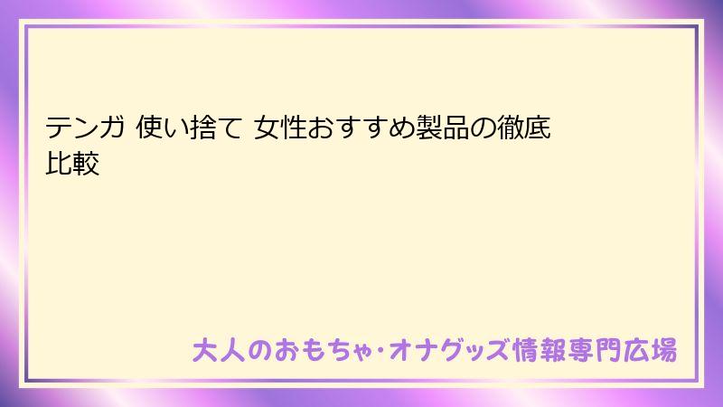 テンガ 使い捨て 女性おすすめ製品の徹底比較