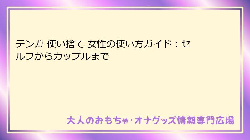 テンガ 使い捨て 女性の使い方ガイド：セルフからカップルまで