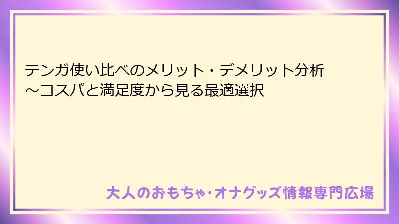 テンガ使い比べのメリット・デメリット分析～コスパと満足度から見る最適選択