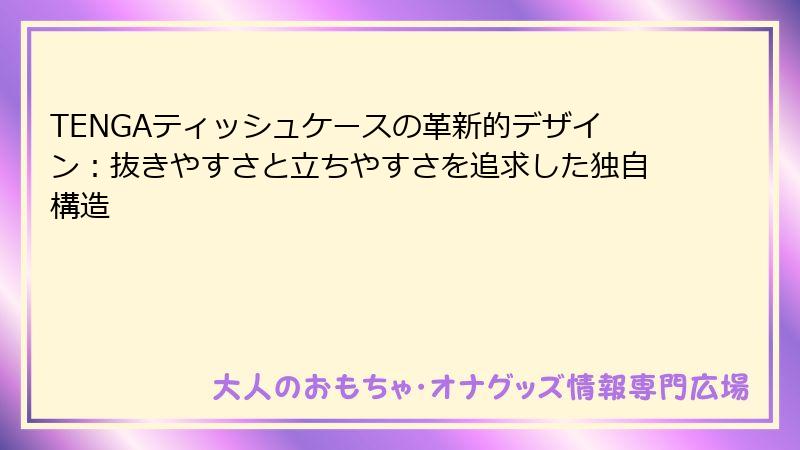 TENGAティッシュケースの革新的デザイン:抜きやすさと立ちやすさを追求した独自構造