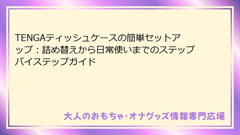 TENGAティッシュケースの簡単セットアップ:詰め替えから日常使いまでのステップバイステップガイド