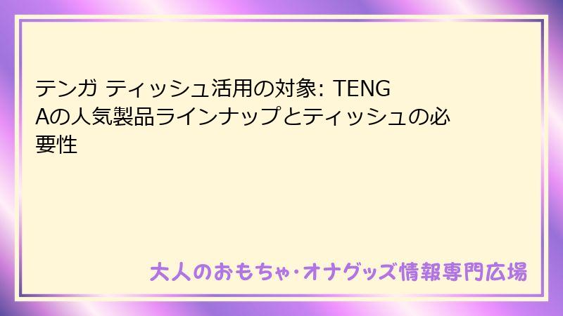 テンガ ティッシュ活用の対象: TENGAの人気製品ラインナップとティッシュの必要性